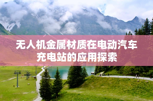 无人机金属材质在电动汽车充电站的应用探索