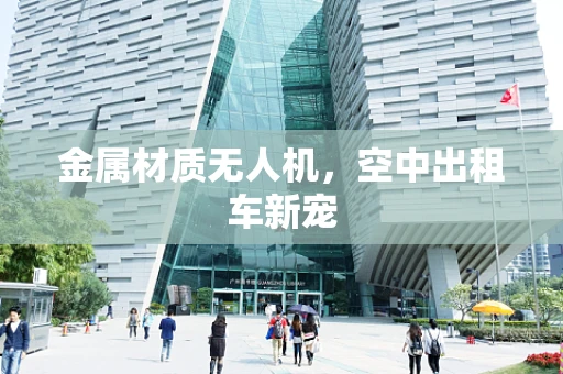 金属材质无人机，空中出租车新宠