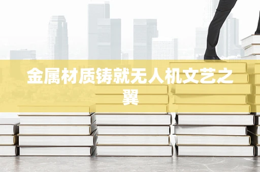金属材质铸就无人机文艺之翼