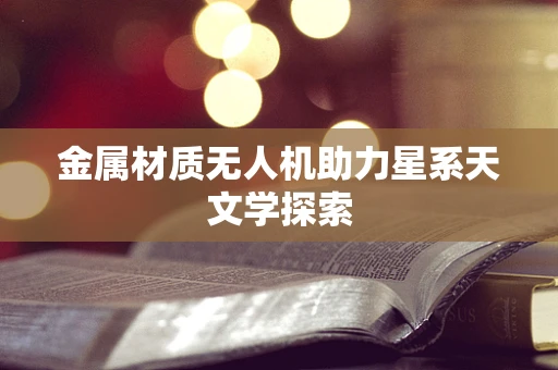 金属材质无人机助力星系天文学探索