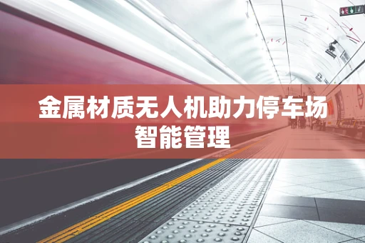 金属材质无人机助力停车场智能管理