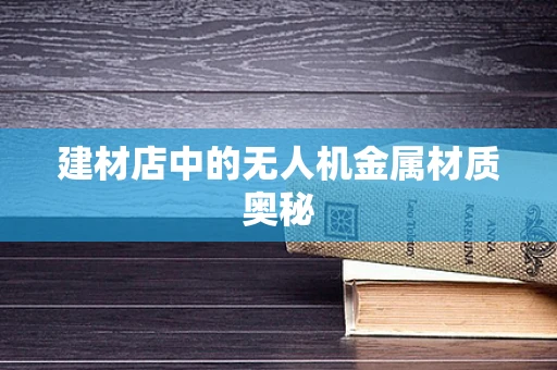 建材店中的无人机金属材质奥秘