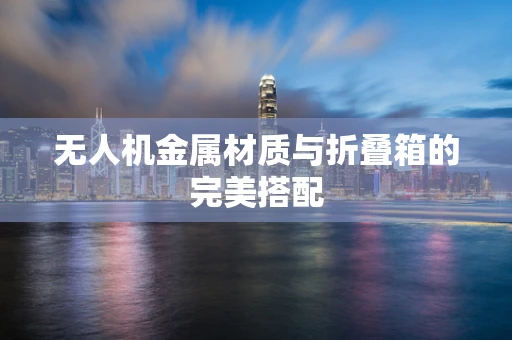无人机金属材质与折叠箱的完美搭配