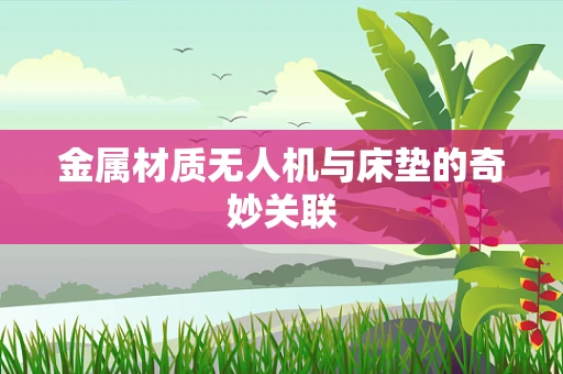 金属材质无人机与床垫的奇妙关联