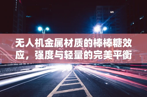 无人机金属材质的棒棒糖效应，强度与轻量的完美平衡？