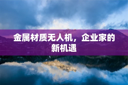 金属材质无人机，企业家的新机遇
