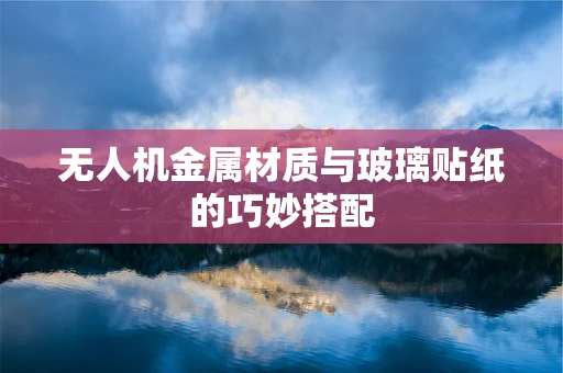 无人机金属材质与玻璃贴纸的巧妙搭配