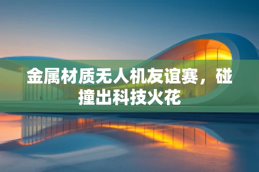 金属材质无人机友谊赛，碰撞出科技火花