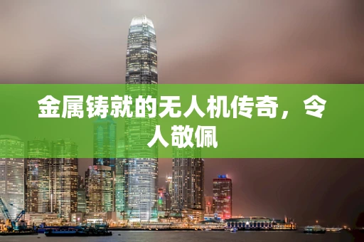 金属铸就的无人机传奇，令人敬佩
