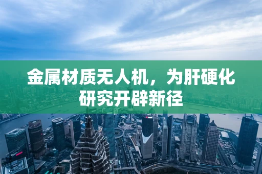 金属材质无人机，为肝硬化研究开辟新径