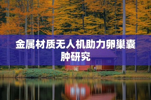 金属材质无人机助力卵巢囊肿研究