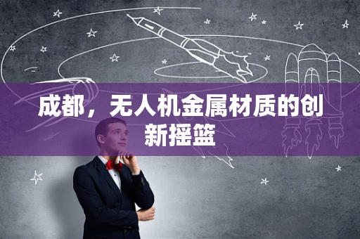 成都，无人机金属材质的创新摇篮