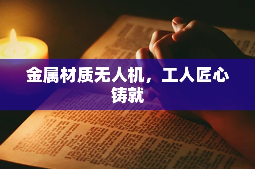 金属材质无人机，工人匠心铸就