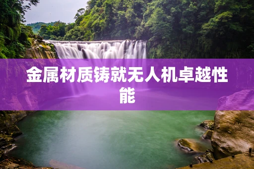 金属材质铸就无人机卓越性能
