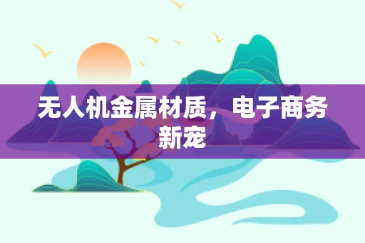 无人机金属材质，电子商务新宠