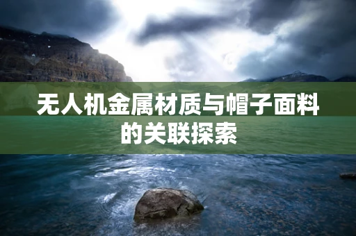 无人机金属材质与帽子面料的关联探索
