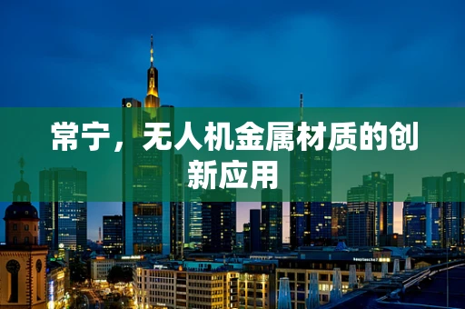 常宁，无人机金属材质的创新应用