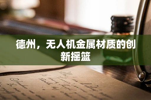 德州，无人机金属材质的创新摇篮