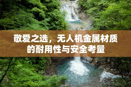敬爱之选，无人机金属材质的耐用性与安全考量