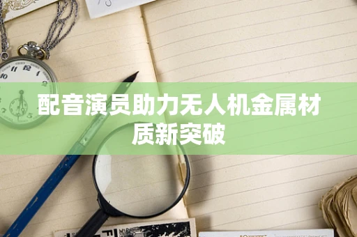 配音演员助力无人机金属材质新突破