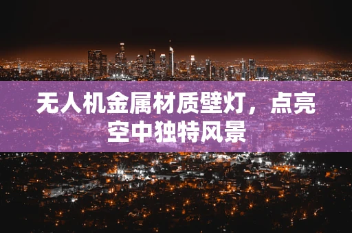 无人机金属材质壁灯，点亮空中独特风景