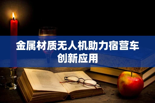 金属材质无人机助力宿营车创新应用