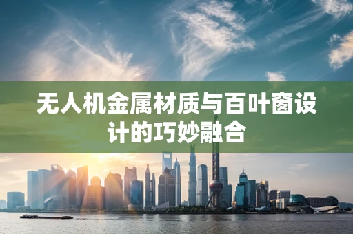 无人机金属材质与百叶窗设计的巧妙融合