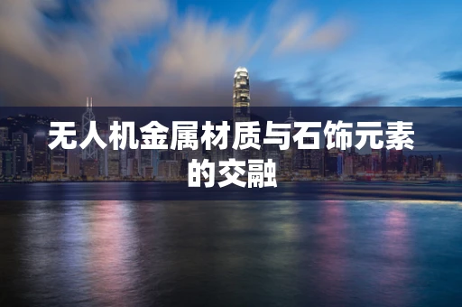 无人机金属材质与石饰元素的交融