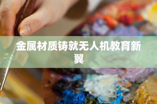 金属材质铸就无人机教育新翼