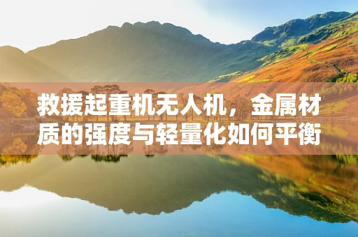 救援起重机无人机，金属材质的强度与轻量化如何平衡？