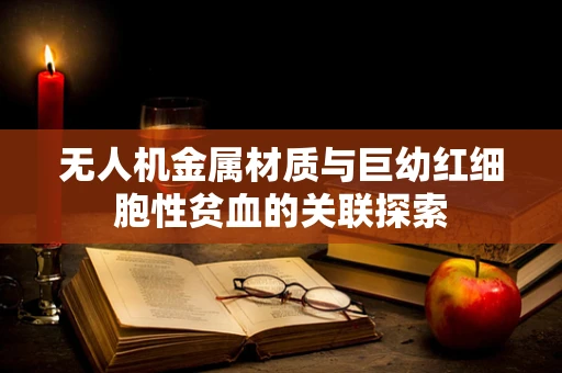 无人机金属材质与巨幼红细胞性贫血的关联探索
