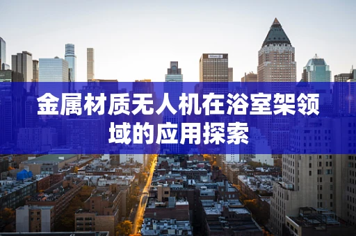 金属材质无人机在浴室架领域的应用探索