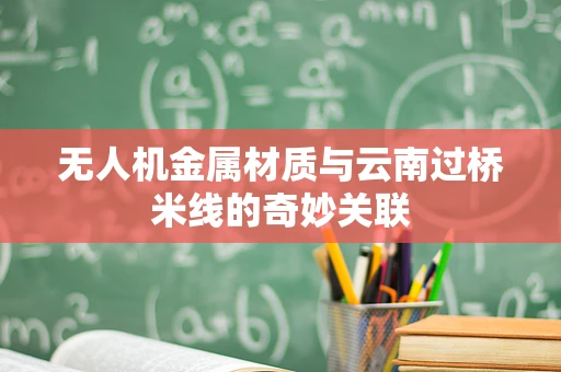 无人机金属材质与云南过桥米线的奇妙关联