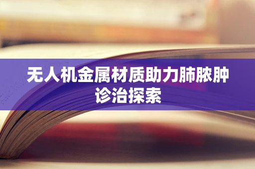 无人机金属材质助力肺脓肿诊治探索