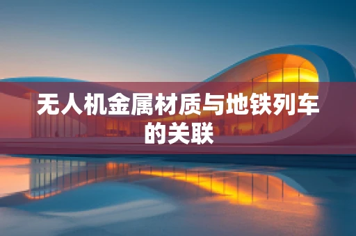 无人机金属材质与地铁列车的关联