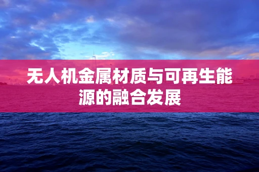 无人机金属材质与可再生能源的融合发展