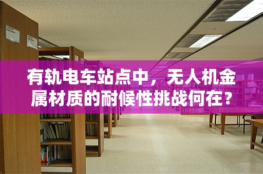 有轨电车站点中，无人机金属材质的耐候性挑战何在？