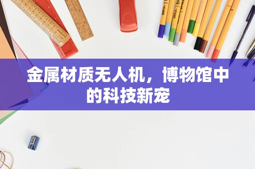 金属材质无人机，博物馆中的科技新宠