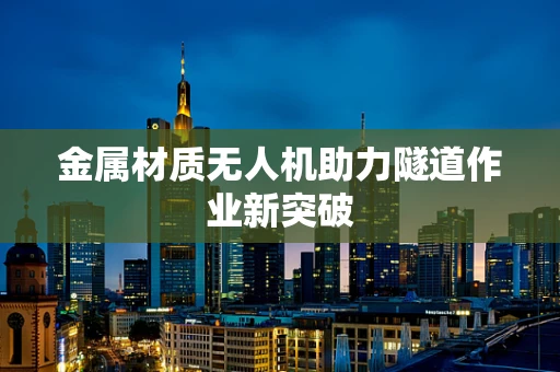 金属材质无人机助力隧道作业新突破