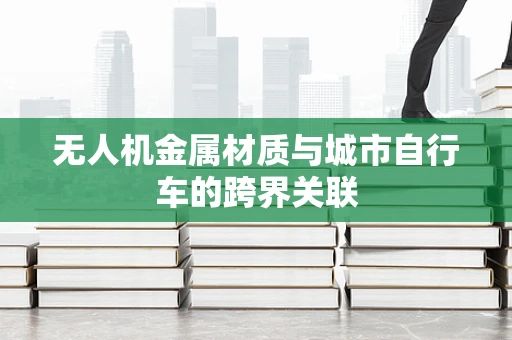 无人机金属材质与城市自行车的跨界关联