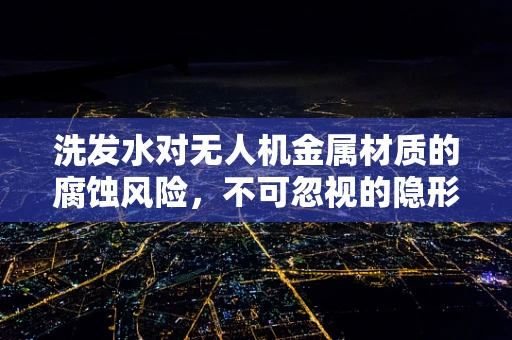 洗发水对无人机金属材质的腐蚀风险，不可忽视的隐形威胁？