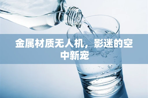 金属材质无人机，影迷的空中新宠