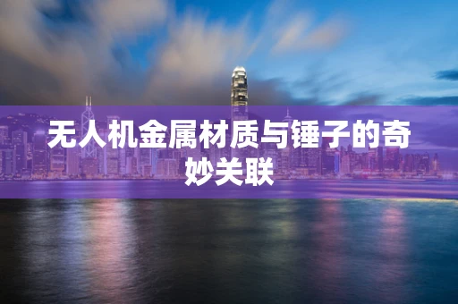 无人机金属材质与锤子的奇妙关联