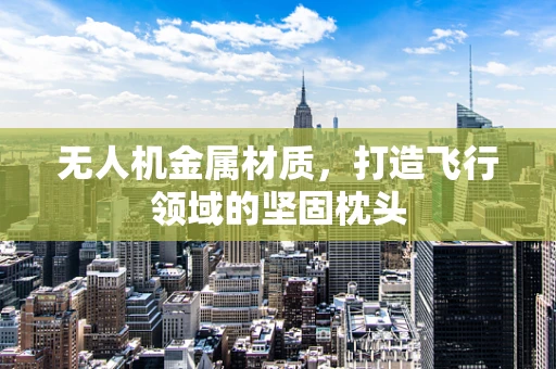 无人机金属材质，打造飞行领域的坚固枕头