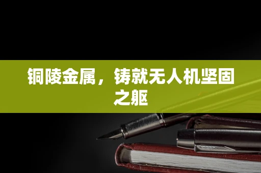 铜陵金属，铸就无人机坚固之躯