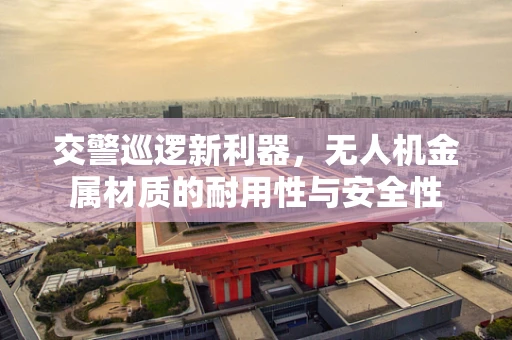 交警巡逻新利器，无人机金属材质的耐用性与安全性