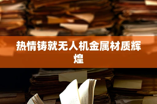 热情铸就无人机金属材质辉煌