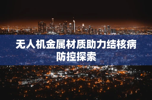 无人机金属材质助力结核病防控探索