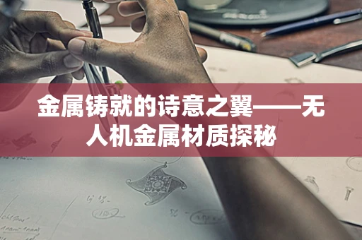 金属铸就的诗意之翼——无人机金属材质探秘