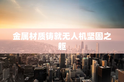 金属材质铸就无人机坚固之躯